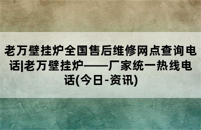 老万壁挂炉全国售后维修网点查询电话|老万壁挂炉——厂家统一热线电话(今日-资讯)